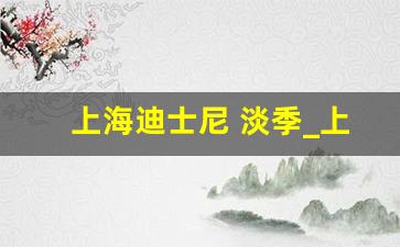 上海迪士尼 淡季_上海迪斯尼淡季票价时间